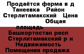 Продаётся ферма в д.Танеевка › Район ­ Стерлитамакский › Цена ­ 1 200 000 › Общая площадь ­ 1 200 - Башкортостан респ., Стерлитамакский р-н Недвижимость » Помещения продажа   